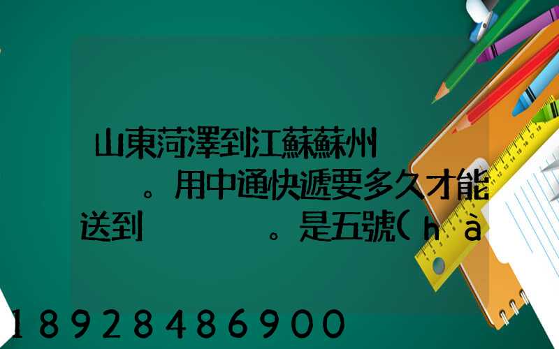 山東菏澤到江蘇蘇州。用中通快遞要多久才能送到。是五號(hào)下午發(fā)的...